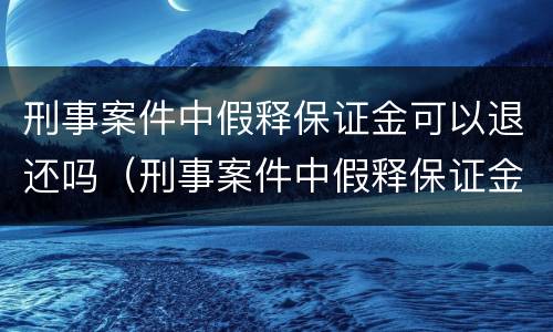 刑事案件中假释保证金可以退还吗（刑事案件中假释保证金可以退还吗）