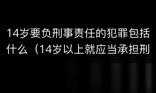 14岁要负刑事责任的犯罪包括什么（14岁以上就应当承担刑事责任的犯罪包括）