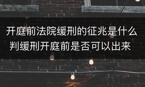 开庭前法院缓刑的征兆是什么 判缓刑开庭前是否可以出来