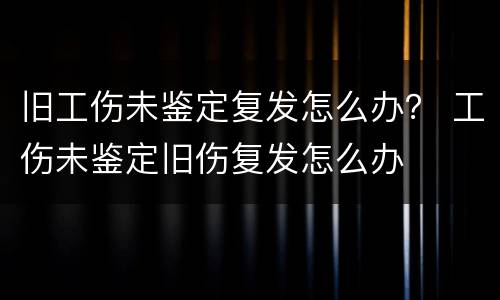 旧工伤未鉴定复发怎么办？ 工伤未鉴定旧伤复发怎么办