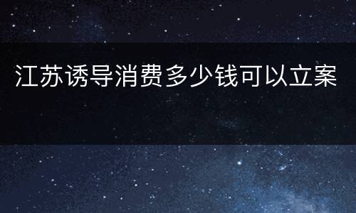 江苏诱导消费多少钱可以立案