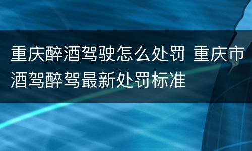 重庆醉酒驾驶怎么处罚 重庆市酒驾醉驾最新处罚标准