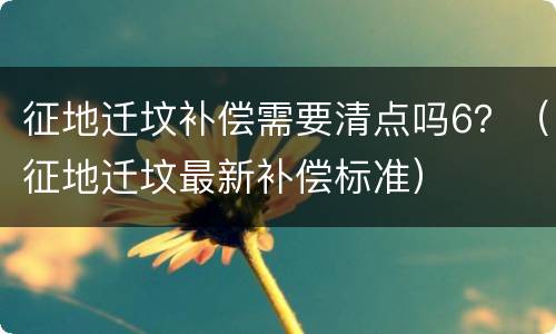 征地迁坟补偿需要清点吗6？（征地迁坟最新补偿标准）