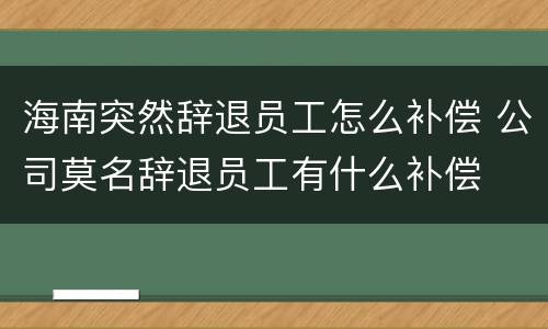 海南突然辞退员工怎么补偿 公司莫名辞退员工有什么补偿