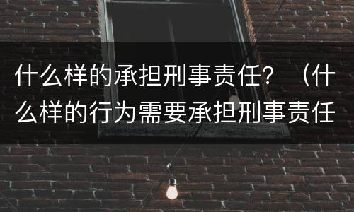 什么样的承担刑事责任？（什么样的行为需要承担刑事责任）