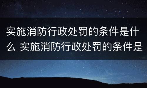 实施消防行政处罚的条件是什么 实施消防行政处罚的条件是什么呢