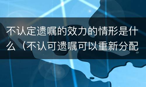 不认定遗嘱的效力的情形是什么（不认可遗嘱可以重新分配吗）