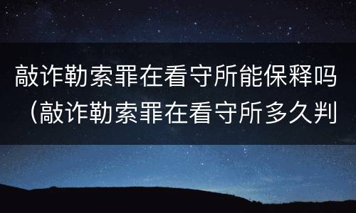 敲诈勒索罪在看守所能保释吗（敲诈勒索罪在看守所多久判刑）