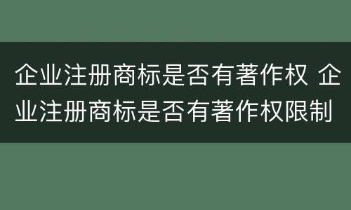 企业注册商标是否有著作权 企业注册商标是否有著作权限制