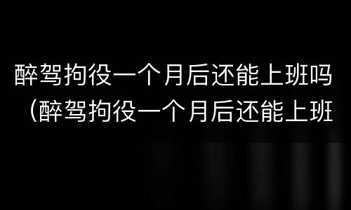 醉驾拘役一个月后还能上班吗（醉驾拘役一个月后还能上班吗知乎）