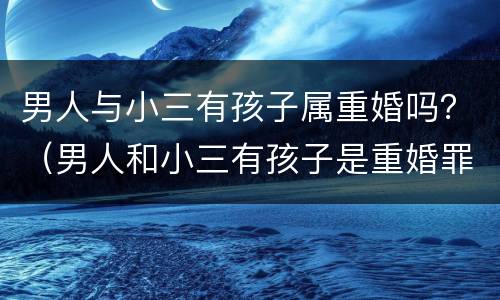 男人与小三有孩子属重婚吗？（男人和小三有孩子是重婚罪吗）