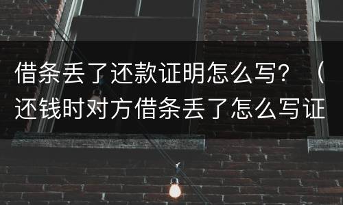 借条丢了还款证明怎么写？（还钱时对方借条丢了怎么写证明）