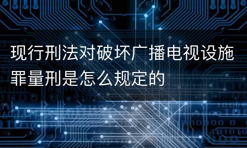现行刑法对破坏广播电视设施罪量刑是怎么规定的