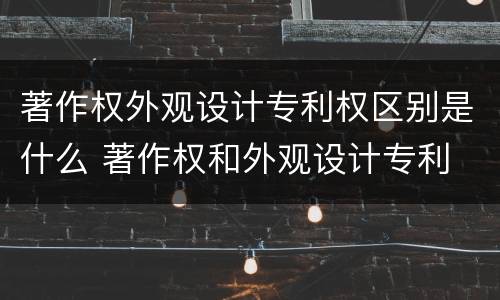 著作权外观设计专利权区别是什么 著作权和外观设计专利