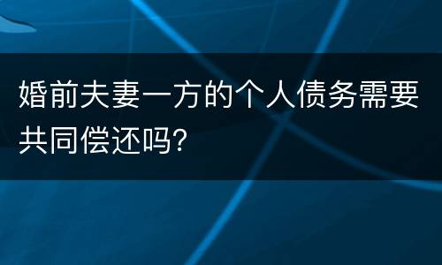 婚前夫妻一方的个人债务需要共同偿还吗？