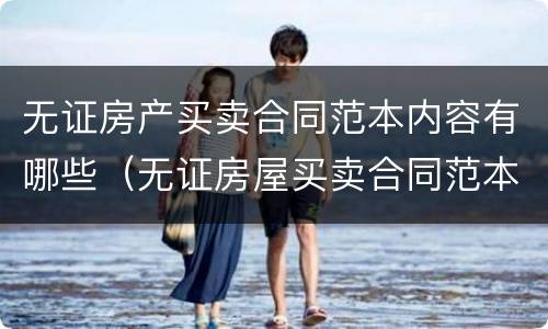 无证房产买卖合同范本内容有哪些（无证房屋买卖合同范本）