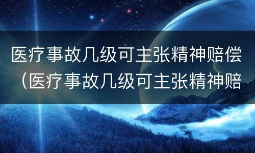 医疗事故几级可主张精神赔偿（医疗事故几级可主张精神赔偿责任）