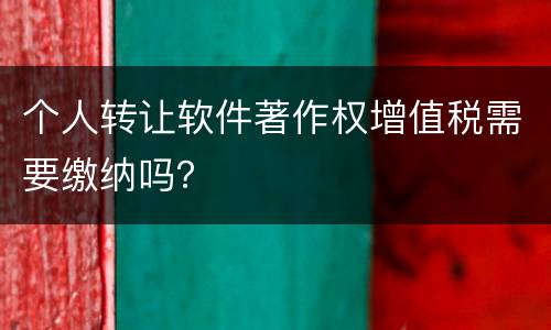 个人转让软件著作权增值税需要缴纳吗？