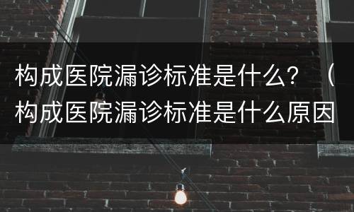 构成医院漏诊标准是什么？（构成医院漏诊标准是什么原因）