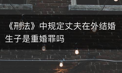 《刑法》中规定丈夫在外结婚生子是重婚罪吗