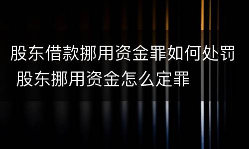 股东借款挪用资金罪如何处罚 股东挪用资金怎么定罪