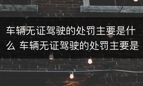 车辆无证驾驶的处罚主要是什么 车辆无证驾驶的处罚主要是什么行为