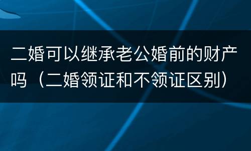 二婚可以继承老公婚前的财产吗（二婚领证和不领证区别）