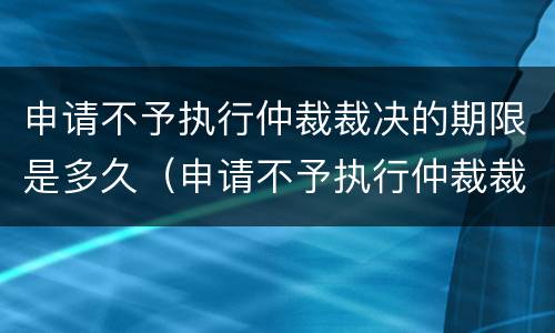 申请不予执行仲裁裁决的期限是多久（申请不予执行仲裁裁决的期限是多久内）