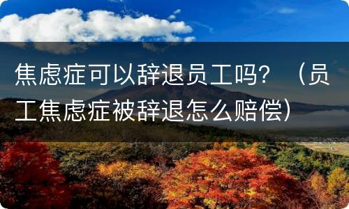 焦虑症可以辞退员工吗？（员工焦虑症被辞退怎么赔偿）