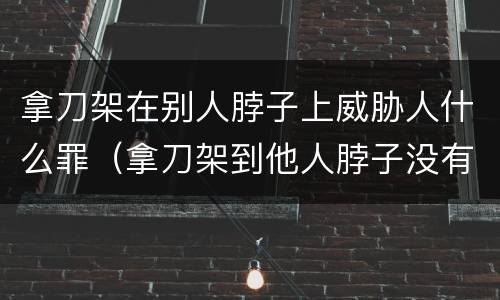 拿刀架在别人脖子上威胁人什么罪（拿刀架到他人脖子没有构成伤害违法吗）