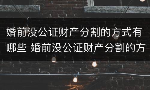 婚前没公证财产分割的方式有哪些 婚前没公证财产分割的方式有哪些规定