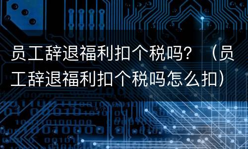 员工辞退福利扣个税吗？（员工辞退福利扣个税吗怎么扣）