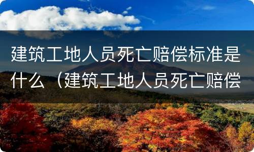 建筑工地人员死亡赔偿标准是什么（建筑工地人员死亡赔偿标准是什么意思）