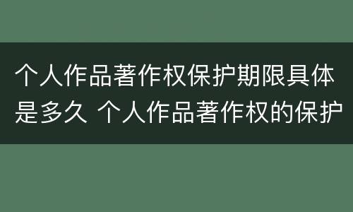 个人作品著作权保护期限具体是多久 个人作品著作权的保护期限