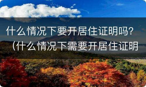 什么情况下要开居住证明吗？（什么情况下需要开居住证明）