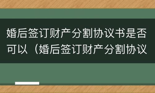 婚后签订财产分割协议书是否可以（婚后签订财产分割协议书是否可以撤销）