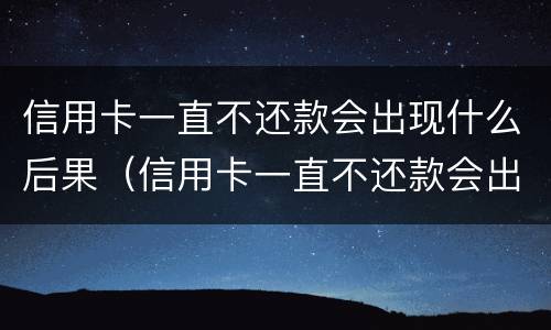 信用卡一直不还款会出现什么后果（信用卡一直不还款会出现什么后果嘛）