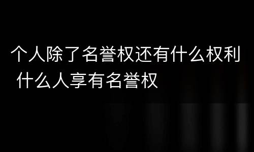 个人除了名誉权还有什么权利 什么人享有名誉权