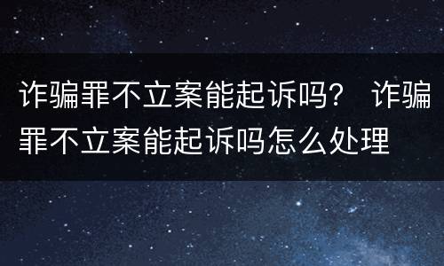 诈骗罪不立案能起诉吗？ 诈骗罪不立案能起诉吗怎么处理