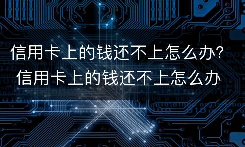 信用卡上的钱还不上怎么办？ 信用卡上的钱还不上怎么办