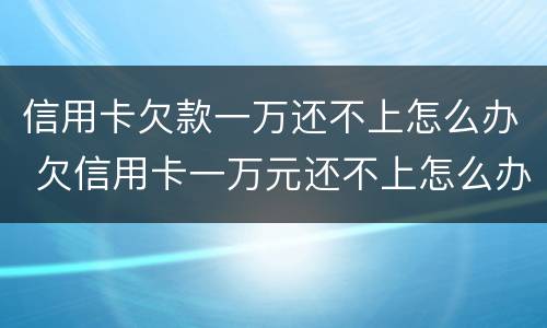 信用卡欠款一万还不上怎么办 欠信用卡一万元还不上怎么办