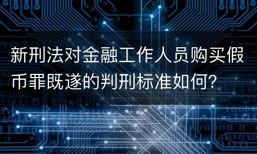新刑法对金融工作人员购买假币罪既遂的判刑标准如何？