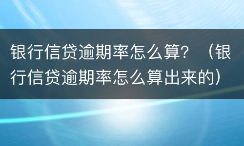 银行信贷逾期率怎么算？（银行信贷逾期率怎么算出来的）