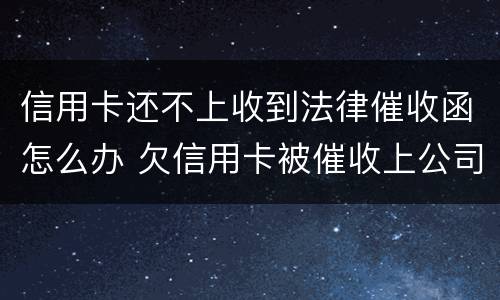 信用卡还不上收到法律催收函怎么办 欠信用卡被催收上公司催收怎么办