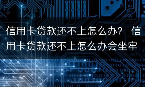信用卡贷款还不上怎么办？ 信用卡贷款还不上怎么办会坐牢吗