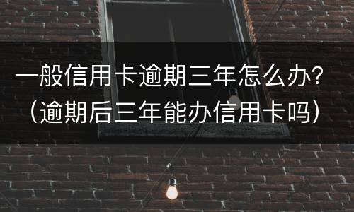 一般信用卡逾期三年怎么办？（逾期后三年能办信用卡吗）