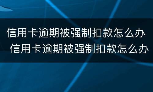 信用卡逾期被强制扣款怎么办 信用卡逾期被强制扣款怎么办理