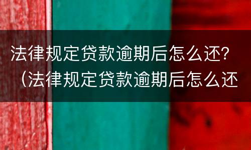法律规定贷款逾期后怎么还？（法律规定贷款逾期后怎么还款）