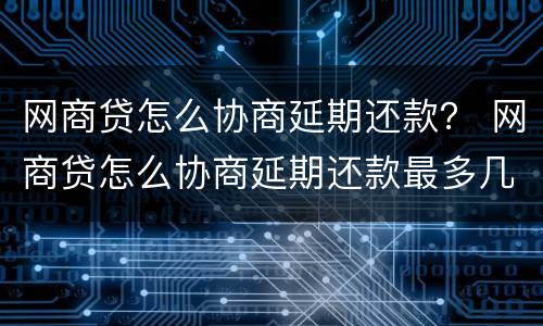 网商贷怎么协商延期还款？ 网商贷怎么协商延期还款最多几年