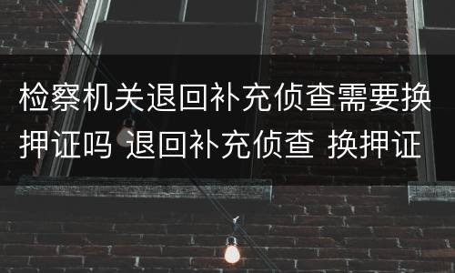 检察机关退回补充侦查需要换押证吗 退回补充侦查 换押证